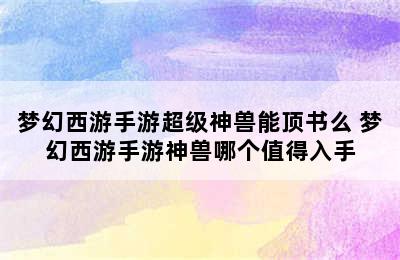 梦幻西游手游超级神兽能顶书么 梦幻西游手游神兽哪个值得入手